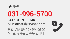 고객센터 // 031-996-5700 // FAX : 031-996-5604 // nstmetal@naver.com // 평일 AM09:00 - PM06:00 // 토,일,공휴일은 휴무입니다.